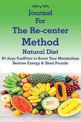 Journal for The Re-center Method Natural Diet: 90 days FuelPrint to Boost Your Metabolism Restore Energy & Shed Pounds