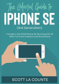 Title: The Colorful Guide to iPhone SE (3rd Generation): A Guide to the 2022 iPhone SE (with iOS 15) with Full Color Graphics and Illustrations (Colorful Guides), Author: Scott La Counte