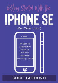 Title: Getting Started with the iPhone SE (Third Generation): An Easy to Understand Guide to the 2022 iPhone SE (Running iOS 15), Author: Scott La Counte