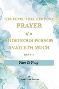 Title: The Effectual Fervent Prayer of a Righteous Person Availeth Much: Plan to Pray, Author: Barbara H. Morris