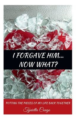 I Forgave Him, Now What?: Putting the Pieces of Life Back Together