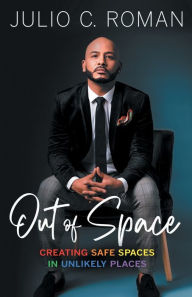 Title: Out of Space: Creating Safe Spaces in Unlikely Places:, Author: Julio C. Roman