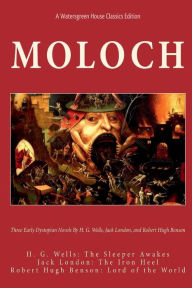 Title: Moloch: Three Early Dystopian Novels by H. G. Wells, Jack London, and Robert Hugh Benson:, Author: Jack London