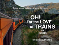 Title: Oh! For the Love of Trains: Take a scenic train ride around the world, Author: Nick Silverstein