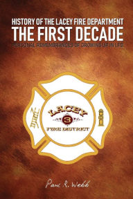 Title: HISTORY OF THE LACEY FIRE DEPARTMENT - THE FIRST DECADE: PERSONAL REMEMBRANCES OF GROWING UP IN LFD, Author: Paul Webb