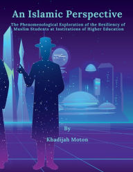 Title: An Islamic Perspective: The Phenomenological Exploration of the Resiliency of Muslim Students at Institutions of Higher Education, Author: Khadijah Moton