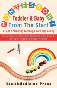 Title: Montessori Toddler & Baby From The Start A Gentle Parenting Technique For Every Family: A Comprehensive Montessori Method At Home Guide To Raising Successful And Happy Children, Author: Healthmedicine Press
