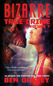 Title: Bizarre True Crime Volume 7: 20 Unusual and Shocking True Crime Stories, Author: Ben Oakley