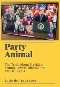 Title: Party Animal: The Truth about President Trump, Power Politics & the Partisan Press, Author: Jason Lewis
