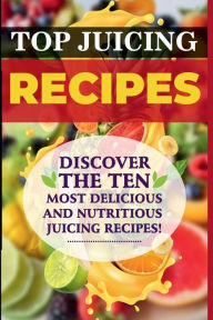 Title: Top Juicing Recipes: Discover The Ten Most Delicious And Nutritious Juicing Recipes, Author: Whitey Parker