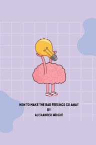 Title: How to Make the Bad Feelings Go Away, Author: Alex Wright