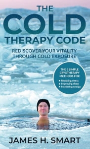 Title: The Cold Therapy Code: Rediscover Your Vitality Through Cold Exposure:The 3 Simple Cryotherapy Methods for Reducing Stress, Improving Sleep, and Increasing Energy, Author: James H Smart