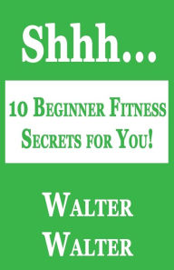 Title: 10 Beginner Fitness Secrets for You!, Author: Walter Walter