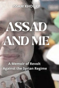 Title: Assad and Me: A Memoir of Revolt Against the Syrian Regime, Author: Issam Khoury