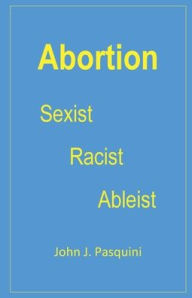 Title: Abortion: Sexist, Racist, Ableist, Author: John Pasquini