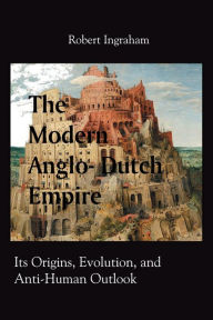 Title: The Modern Anglo-Dutch Empire: Its Origins, Evolution & Anti-Human Outlook, Author: Robert Ingraham