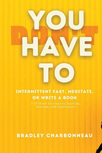 You Don't Have To Intermittent Fast, Meditate, or Write a Book: A 17-Hour Journey to Clarity, Courage, and Confidence