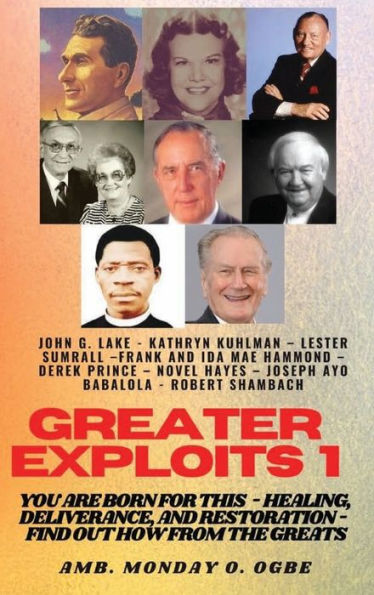 Greater Exploits - 1 - You are Born for This - Healing, Deliverance and Restoration - Find out how from the Greats: John G. Lake - Kathryn Kuhlman - Lester Sumrall - Frank Hammond - Derek Prince - Hayes - Ayo Babalola, Robert Shambach