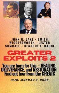 Title: Greater Exploits - 2 -You are Born for This - Healing, Deliverance and Restoration - Find out how from the Greats: John G. Lake - Smith Wigglesworth - Lester Symrall - Kenneth E. Hagin, Author: Ambassador Monday Ogwuojo Ogbe