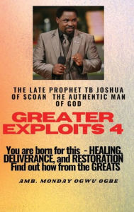 Title: Greater Exploits - 4 - You are Born for This - Healing, Deliverance and Restoration - Find out how from the Greats: The Late Prophet TB Joshua of SCOAN - The Authentic Man of God, Author: Ambassador Monday Ogwuojo Ogbe
