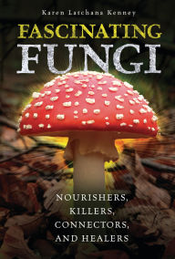 Title: Fascinating Fungi: Nourishers, Killers, Connectors, and Healers, Author: Karen Latchana Kenney