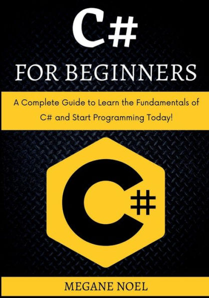 C# for Beginners: A Complete Guide to Learn the Fundamentals of C# and Start Programming Today!: