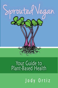 Title: Sprouted Vegan: Your Guide to Plant-Based Health, Author: Jody Ortiz