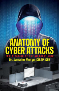 Title: Anatomy of Cyber Attacks: Exploitation of the Weakest Link, Author: Dr. Jamaine Mungo CISSP CEH