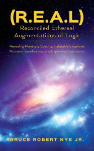 Title: (R.E.A.L) Reconciled Ethereal Augmentations of Logic: Revealing Planetary spacing, Habitable exoplanet numeric Identification, and explaining gravitation, Author: Bruce Robert Nye Jr.