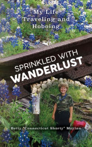 Title: Sprinkled with Wanderlust: My Life Traveling and Hoboing, Author: Betty Connecticut Shorty Moylan