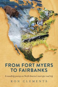 Title: From Fort Myers to Fairbanks: A Roundtrip Journey on North America's Most Epic Road Trip, Author: Ron Clements