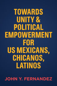 Title: Towards Unity & Political Empowerment for US Mexicans, Chicanos, Latinos, Author: John Y Fernandez