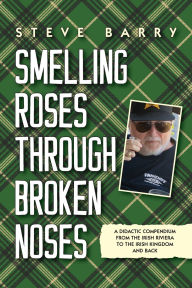 Title: Smelling Roses Through Broken Noses: A Didactic Compendium From the Irish Riviera to the Irish Kingdom and Back, Author: Steve Barry