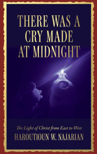 Title: There was a Cry made at Midnight: The Light of Christ from East to West, Author: Haroutioun W. Najarian