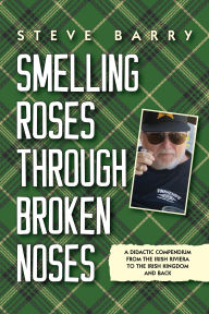 Title: Smelling Roses Through Broken Noses: A Didactic Compendium From the Irish Riviera to the Irish Kingdom and Back, Author: Steve Barry