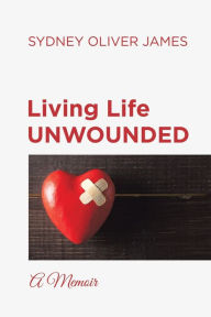 Title: Living Life Unwounded: A Memoir, Author: Sydney Oliver James