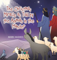 Title: The Christmas Miracle as Told by the Animals in the Manger, Author: Mark Hughes