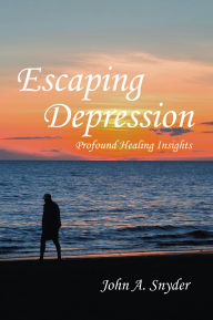 Title: Escaping Depression: Profound Healing Insights, Author: John A. Snyder