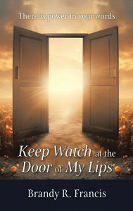 Title: Keep Watch at the Door of my Lips: There is power in your words, Author: Brandy R Francis