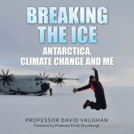 Title: Breaking the Ice: Antarctica, climate change and me: Foreword by Professor Emily Shuckburgh, Author: David Vaughan