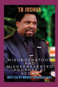 Title: TB Joshua The Misunderstood & Misrepresented Prophet at SCOAN, Author: Ambassador Monday Ogwuojo Ogbe