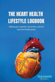 Title: The Heart Health Lifestyle Logbook: Helping you organize, document, and set personal health goals, Author: Kiran Campbell