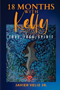 Title: 18 Months with Kelly: Love, Yoga, Spirit, Author: Javier Veliz Jr