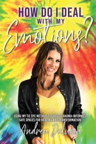 Title: How do I deal with my emotions: USING MY DYE METHOD TO CREATE TRAUMA-INFORMED SAFE SPACES FOR HEALING AND TRANSFORMATION, Author: ANDREA Andrea Delucia