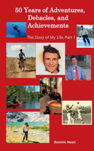 Title: 50 Years of Adventures, Debacles, and Achievements: The Story of My Life, Part 1, Author: Dominic Nozzi