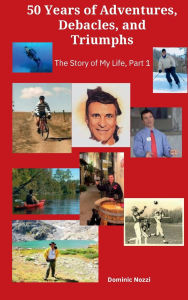 Title: 50 Years of Adventures, Debacles, and Achievements: The Story of My Life, Part 1, Author: Dominic Nozzi