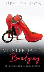 Title: Meisterhafte Bï¿½ndigung: Ein Reverse Harem BDSM-Roman, Author: Ines Johnson