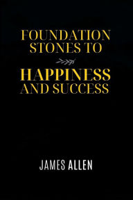 Title: Foundation Stones to Happiness and Success: The Original 1913 James Allen Classic, Author: James Allen