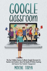 Title: Google Classroom: The Top 5 Hidden Features to Master Google Classroom For Teachers And Students. Boost The Quality Of Online Teaching And, Author: Maxine Taryn