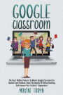 Google Classroom: The Top 5 Hidden Features to Master Google Classroom For Teachers And Students. Boost The Quality Of Online Teaching And
